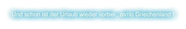 Und schon ist der Urlaub wieder vorbei , αντίο Griechenland !